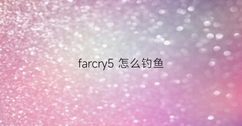 farcry5怎么钓鱼(farcry5钓鱼地点)